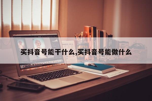 买抖音号能干什么,买抖音号能做什么