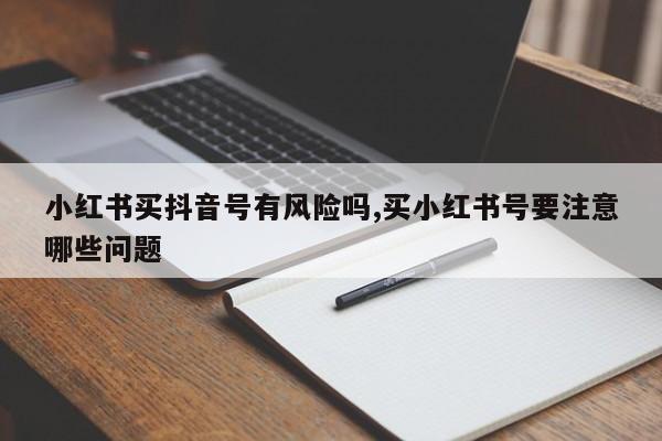 小红书买抖音号有风险吗,买小红书号要注意哪些问题